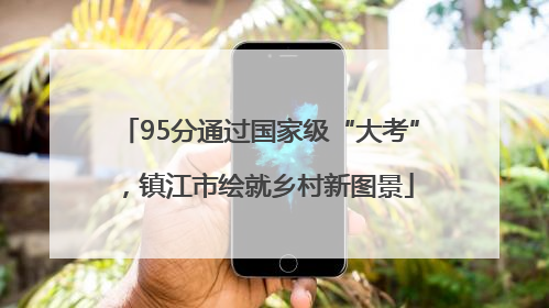 95分通过国家级“大考”，镇江市绘就乡村新图景