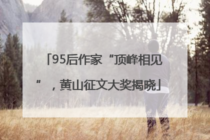 95后作家“顶峰相见”，黄山征文大奖揭晓