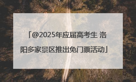 @2025年应届高考生 洛阳多家景区推出免门票活动