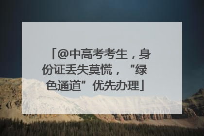 @中高考考生，身份证丢失莫慌，“绿色通道”优先办理