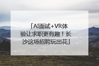 AI面试+VR体验让求职更有趣！长沙这场招聘玩出花