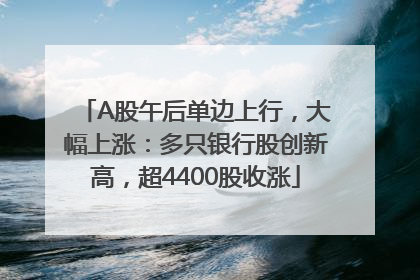 A股午后单边上行，大幅上涨：多只银行股创新高，超4400股收涨