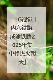 G视觉丨内六铁路、成渝铁路2025年集中修热火朝天