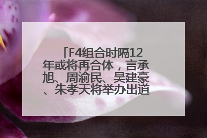 F4组合时隔12年或将再合体，言承旭、周渝民、吴建豪、朱孝天将举办出道25周年演唱会